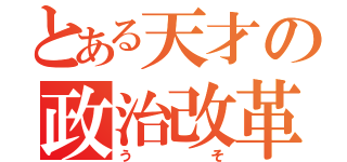 とある天才の政治改革（うそ）