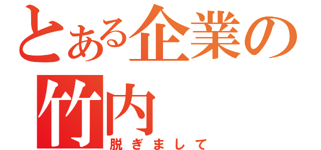 とある企業の竹内（脱ぎまして）