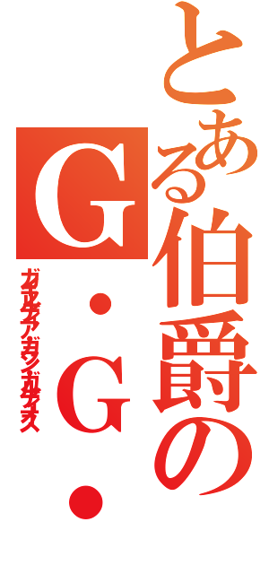 とある伯爵のＧ・Ｇ・Ｇ（ガイラルディア・ガラン・ガルディオス）