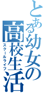 とある幼女の高校生活（スクールライフ）