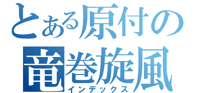 とある原付の竜巻旋風（インデックス）