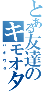 とある友達のキモオタ（ハギワラ）