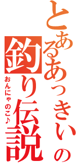 とあるあっきぃの釣り伝説（おんにゃのこ♪）