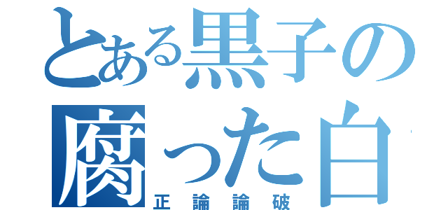 とある黒子の腐った白子（正論論破）