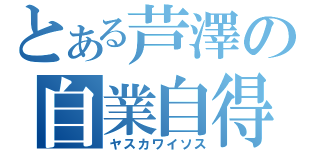 とある芦澤の自業自得（ヤスカワイソス）