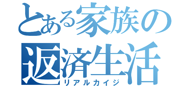 とある家族の返済生活（リアルカイジ）