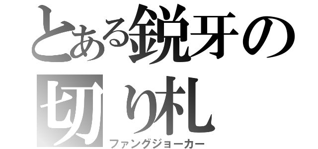 とある鋭牙の切り札（ファングジョーカー）