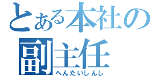 とある本社の副主任（へんたいしんし）