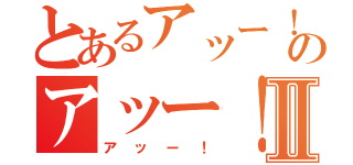 とあるアッー！のアッー！Ⅱ（アッー！）