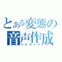 とある変態の音声作成（エロボイス）