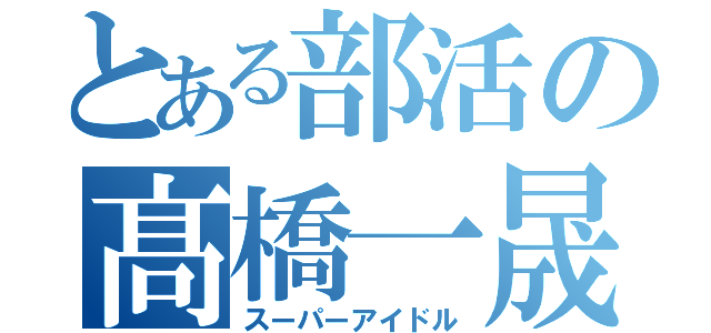 とある部活の髙橋一晟（スーパーアイドル）