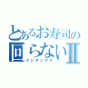 とあるお寿司の回らないⅡ（インデックス）