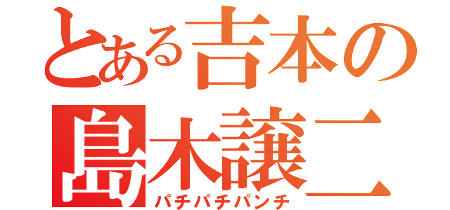 とある吉本の島木譲二（パチパチパンチ）