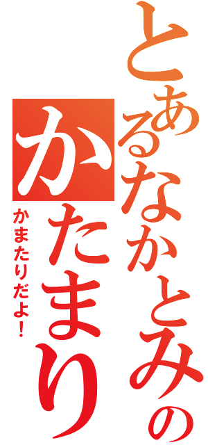 とあるなかとみのかたまり（かまたりだよ！）