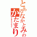 とあるなかとみのかたまり（かまたりだよ！）