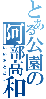 とある公園の阿部高和（いいおとこ）