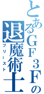 とあるＧＦ３Ｆの退魔術士（プリースト）