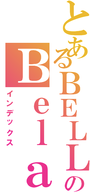 とあるＢＥＬＬＡのＢｅｌａⅡ（インデックス）