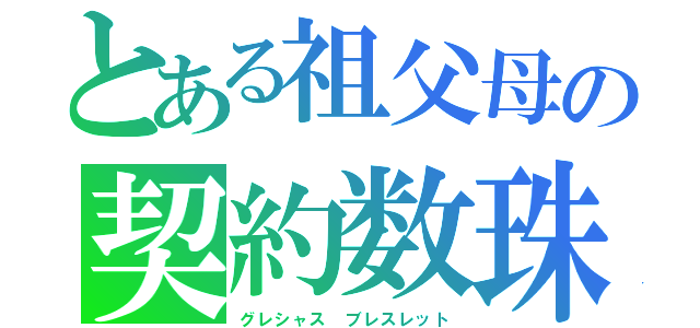 とある祖父母の契約数珠（グレシャス ブレスレット）