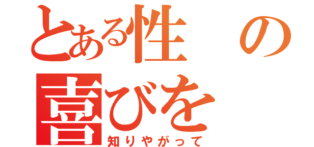 とある性の喜びを（知りやがって）