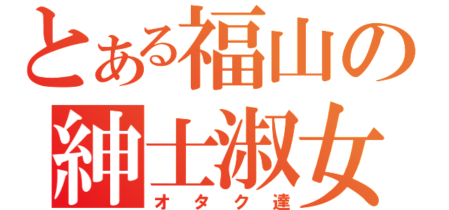 とある福山の紳士淑女（オタク達）