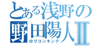 とある浅野の野田陽人Ⅱ（ロリコンキング）