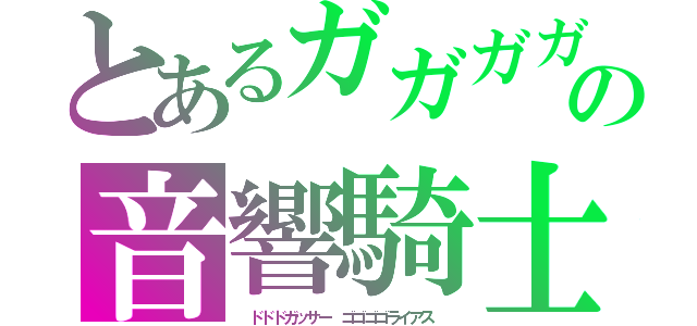 とあるガガガガンマンの音響騎士（　ドドドガッサー　ゴゴゴゴライアス　）