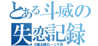 とある斗威の失恋記録（斗威お疲れーっす笑）