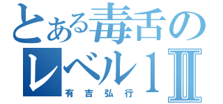 とある毒舌のレベル１Ⅱ（有吉弘行）