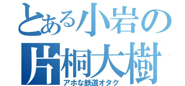 とある小岩の片桐大樹（アホな鉄道オタク）