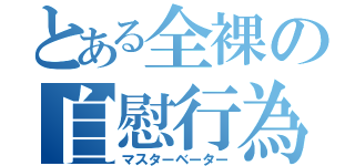 とある全裸の自慰行為（マスターベーター）