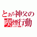 とある神父の喫煙行動（ニコチン最高！！）