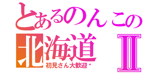 とあるのんこの北海道Ⅱ（初見さん大歓迎♡）