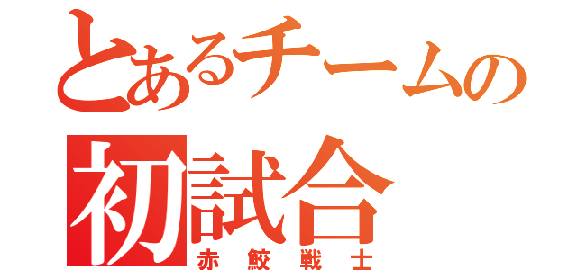 とあるチームの初試合（赤鮫戦士）