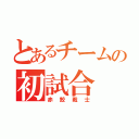 とあるチームの初試合（赤鮫戦士）