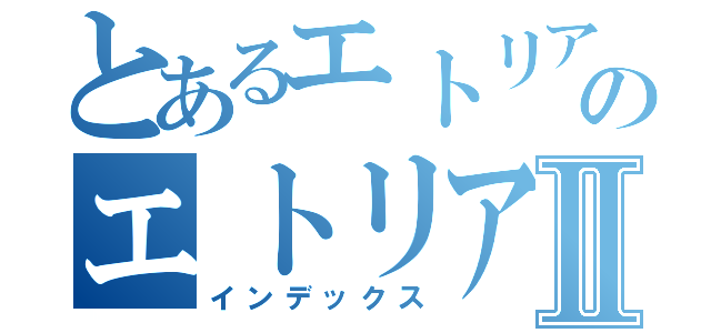 とあるエトリアのエトリアⅡ（インデックス）