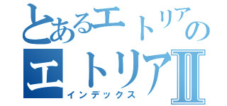 とあるエトリアのエトリアⅡ（インデックス）