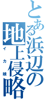 とある浜辺の地上侵略（イカ娘）