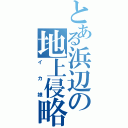 とある浜辺の地上侵略（イカ娘）