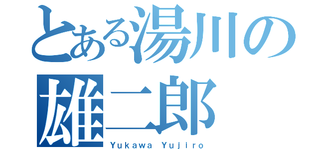 とある湯川の雄二郎（Ｙｕｋａｗａ Ｙｕｊｉｒｏ）