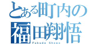 とある町内の福田翔悟（Ｆｕｋｕｄａ Ｓｈｏｇｏ）