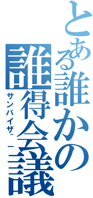 とある誰かの誰得会議（サンバイザ＾－）