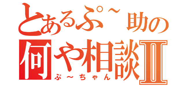 とあるぷ~助の何や相談Ⅱ（ぷ～ちゃん）