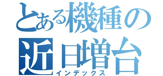 とある機種の近日増台（インデックス）