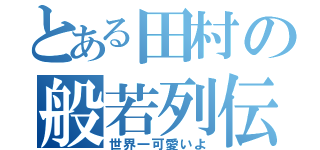 とある田村の般若列伝（世界一可愛いよ）