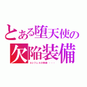 とある堕天使の欠陥装備（ルシフェルの野郎・・・・）