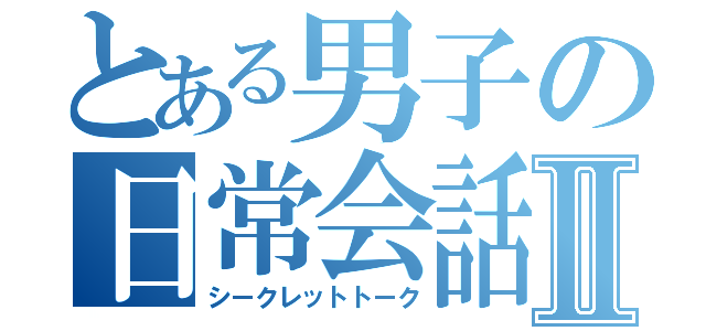 とある男子の日常会話Ⅱ（シークレットトーク）