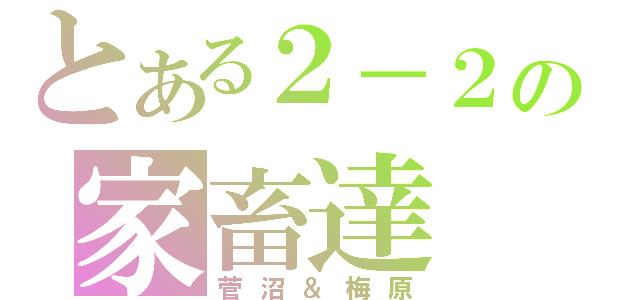 とある２－２の家畜達（菅沼＆梅原）