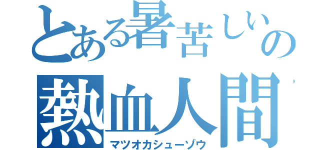 とある暑苦しいの熱血人間（マツオカシューゾウ）