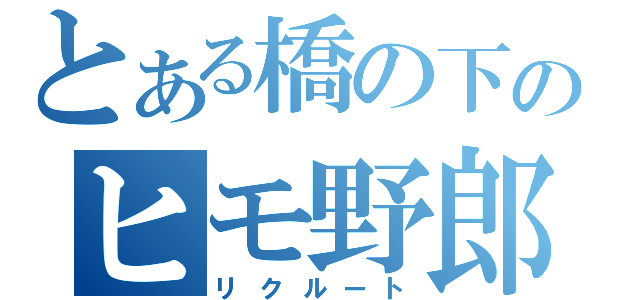 とある橋の下のヒモ野郎（リクルート）